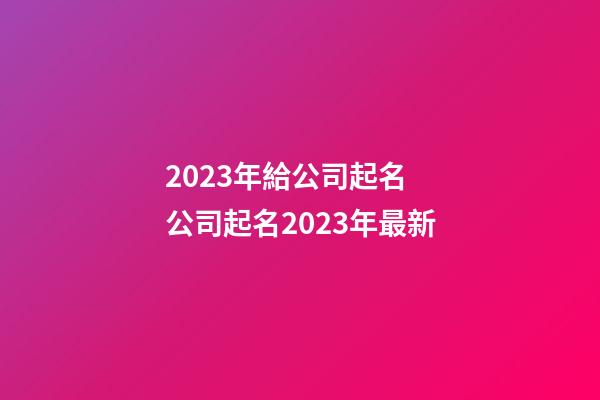 2023年給公司起名 公司起名2023年最新-第1張-公司起名-玄機(jī)派
